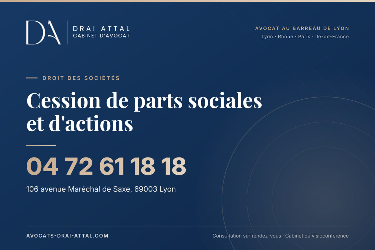 Cession de parts sociales et d'actions : votre avocat à Lyon et à Paris Cession de parts sociales et d'actions – Cabinet Drai Attal, avocat à Lyon, 106 avenue Maréchal de Saxe 69003 Lyon, tél. 04 72 61 18 18