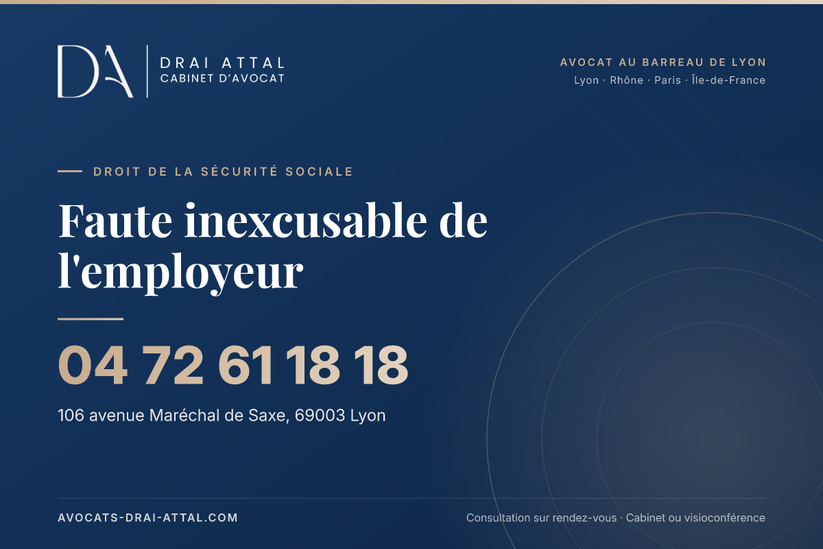 Faute inexcusable de l'employeur : votre avocat à Lyon et à Paris Faute inexcusable de l'employeur – Cabinet Drai Attal, avocat à Lyon, 106 avenue Maréchal de Saxe 69003 Lyon, tél. 04 72 61 18 18