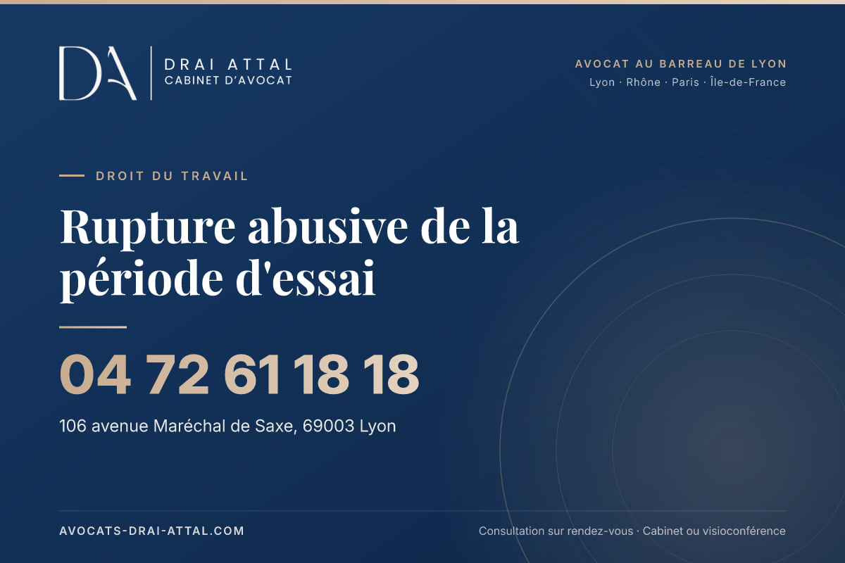 Rupture abusive de la période d'essai : votre avocat à Lyon et à Paris Rupture abusive de la période d'essai – Cabinet Drai Attal, avocat à Lyon, 106 avenue Maréchal de Saxe 69003 Lyon, tél. 04 72 61 18 18